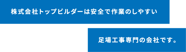 株式会社トップビルダーは安全で作業のしやすい足場工事専門の会社です。